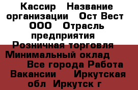 Кассир › Название организации ­ Ост-Вест, ООО › Отрасль предприятия ­ Розничная торговля › Минимальный оклад ­ 30 000 - Все города Работа » Вакансии   . Иркутская обл.,Иркутск г.